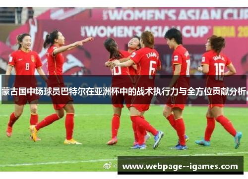 蒙古国中场球员巴特尔在亚洲杯中的战术执行力与全方位贡献分析 蒙古国中场球员巴特尔在亚洲杯中的战术执行力与全方位贡献分析