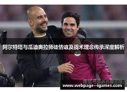 阿尔特塔与瓜迪奥拉师徒情谊及战术理念传承深度解析 阿尔特塔与瓜迪奥拉师徒情谊及战术理念传承深度解析