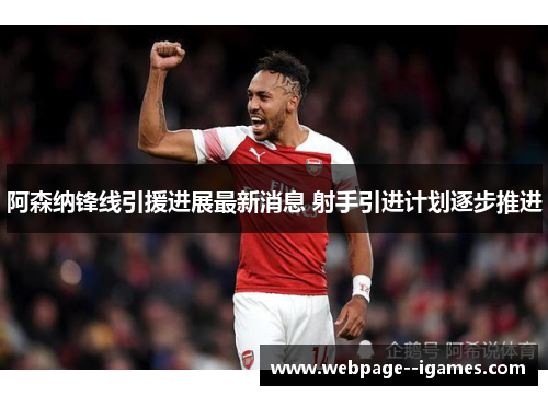 阿森纳锋线引援进展最新消息 射手引进计划逐步推进 阿森纳锋线引援进展最新消息 射手引进计划逐步推进