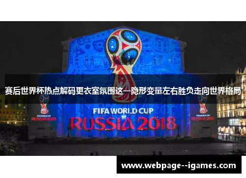 赛后世界杯热点解码更衣室氛围这一隐形变量左右胜负走向世界格局 赛后世界杯热点解码更衣室氛围这一隐形变量左右胜负走向世界格局