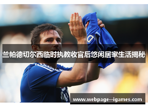 兰帕德切尔西临时执教收官后悠闲居家生活揭秘 兰帕德切尔西临时执教收官后悠闲居家生活揭秘