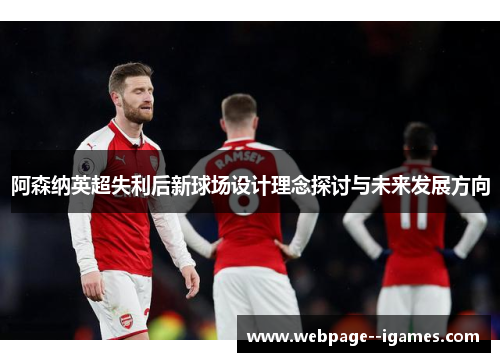 阿森纳英超失利后新球场设计理念探讨与未来发展方向