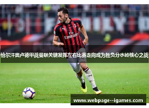 恰尔汗奥卢德甲战曼联关键发挥左右比赛走向成为胜负分水岭核心之战