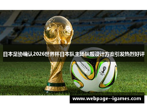 日本足协确认2026世界杯日本队主场队服设计方案引发热烈好评