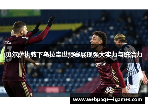 贝尔萨执教下乌拉圭世预赛展现强大实力与统治力