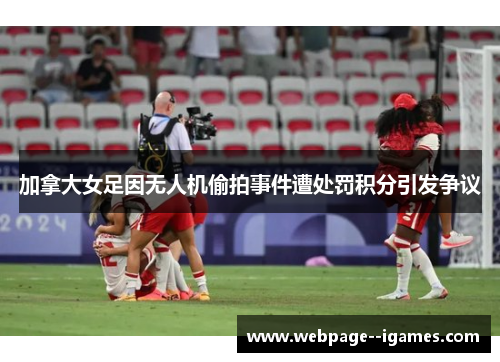 加拿大女足因无人机偷拍事件遭处罚积分引发争议